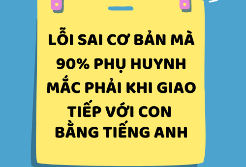 LỖI SAI CƠ BẢN MÀ 90% PHỤ HUYNH MẮC PHẢI KHI GIAO TIẾP VỚI CON BẰNG TIẾNG ANH